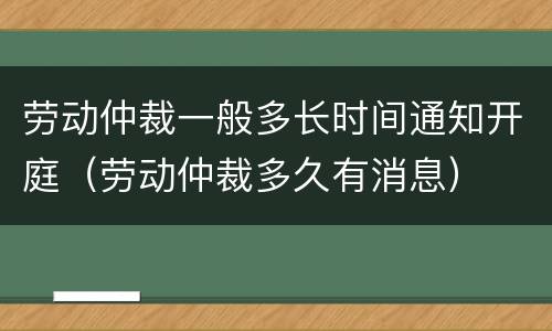 劳动仲裁一般多长时间通知开庭（劳动仲裁多久有消息）