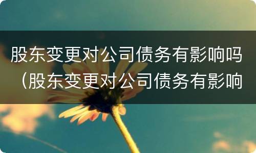 股东变更对公司债务有影响吗（股东变更对公司债务有影响吗知乎）