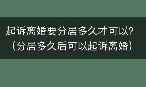 起诉离婚要分居多久才可以？（分居多久后可以起诉离婚）
