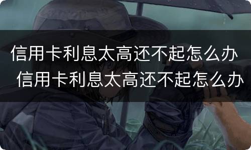 信用卡利息太高还不起怎么办 信用卡利息太高还不起怎么办 银行不给分期