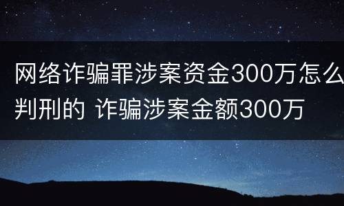 网络诈骗罪涉案资金300万怎么判刑的 诈骗涉案金额300万