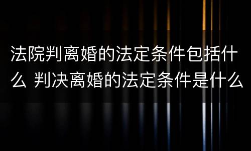 法院判离婚的法定条件包括什么 判决离婚的法定条件是什么