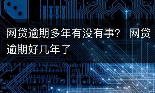 网贷逾期多年有没有事？ 网贷逾期好几年了