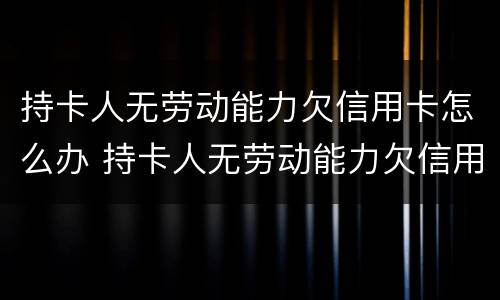 持卡人无劳动能力欠信用卡怎么办 持卡人无劳动能力欠信用卡怎么办