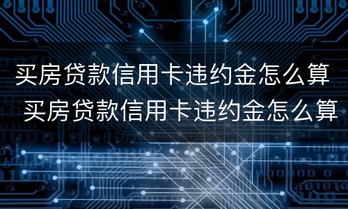 买房贷款信用卡违约金怎么算 买房贷款信用卡违约金怎么算利息