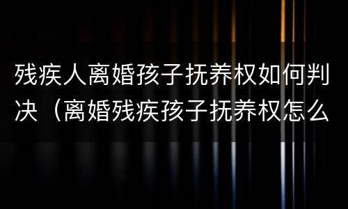 残疾人离婚孩子抚养权如何判决（离婚残疾孩子抚养权怎么算）
