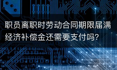 职员离职时劳动合同期限届满经济补偿金还需要支付吗？