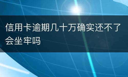 信用卡逾期几十万确实还不了会坐牢吗