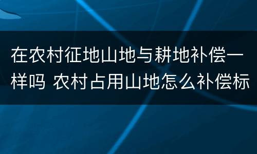 在农村征地山地与耕地补偿一样吗 农村占用山地怎么补偿标准
