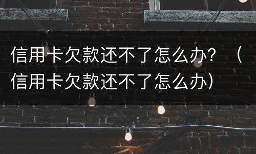 信用卡欠款还不了怎么办？（信用卡欠款还不了怎么办）