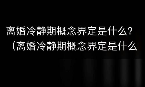 离婚冷静期概念界定是什么？（离婚冷静期概念界定是什么意思）