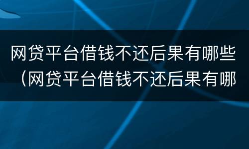 网贷平台借钱不还后果有哪些（网贷平台借钱不还后果有哪些危害）