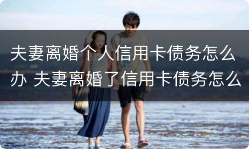 夫妻离婚个人信用卡债务怎么办 夫妻离婚了信用卡债务怎么办