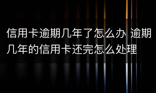 信用卡逾期几年了怎么办 逾期几年的信用卡还完怎么处理