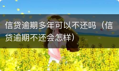 信贷逾期多年可以不还吗（信贷逾期不还会怎样）