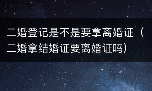 二婚登记是不是要拿离婚证（二婚拿结婚证要离婚证吗）