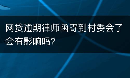 网贷逾期律师函寄到村委会了会有影响吗？