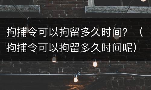 拘捕令可以拘留多久时间？（拘捕令可以拘留多久时间呢）