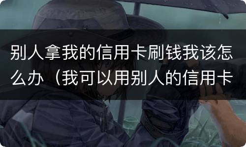 别人拿我的信用卡刷钱我该怎么办（我可以用别人的信用卡刷钱吗）