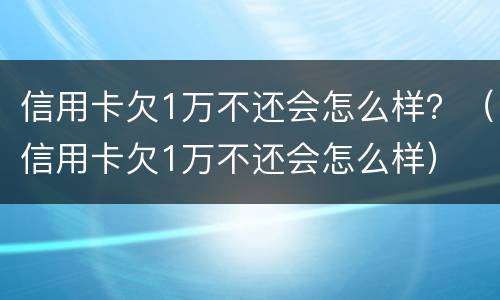 信用卡欠1万不还会怎么样？（信用卡欠1万不还会怎么样）