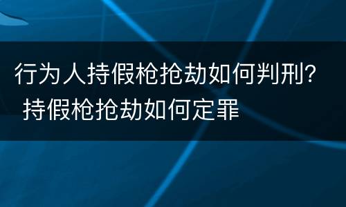 行为人持假枪抢劫如何判刑？ 持假枪抢劫如何定罪