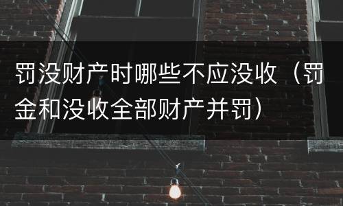 罚没财产时哪些不应没收（罚金和没收全部财产并罚）