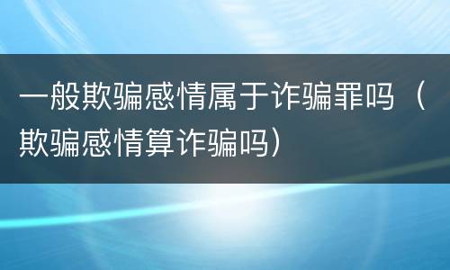 一般欺骗感情属于诈骗罪吗（欺骗感情算诈骗吗）