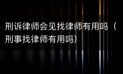 刑诉律师会见找律师有用吗（刑事找律师有用吗）