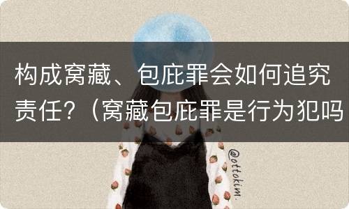 构成窝藏、包庇罪会如何追究责任?（窝藏包庇罪是行为犯吗）