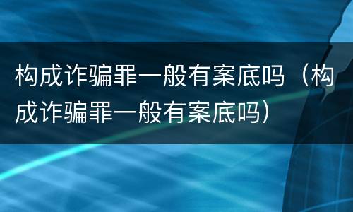 构成诈骗罪一般有案底吗（构成诈骗罪一般有案底吗）
