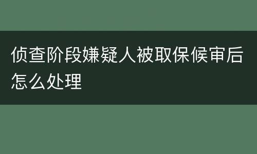 侦查阶段嫌疑人被取保候审后怎么处理