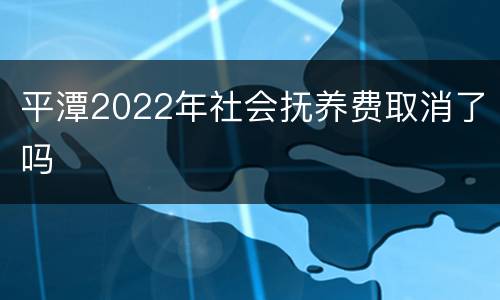 平潭2022年社会抚养费取消了吗