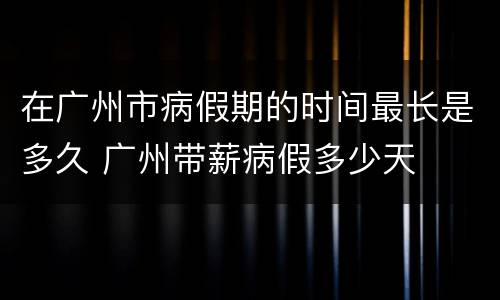 在广州市病假期的时间最长是多久 广州带薪病假多少天