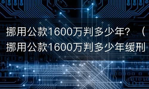 挪用公款1600万判多少年？（挪用公款1600万判多少年缓刑）