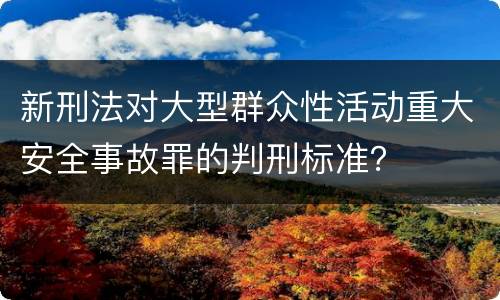 新刑法对大型群众性活动重大安全事故罪的判刑标准？