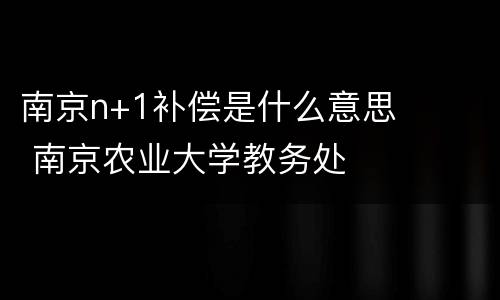 南京n+1补偿是什么意思 南京农业大学教务处