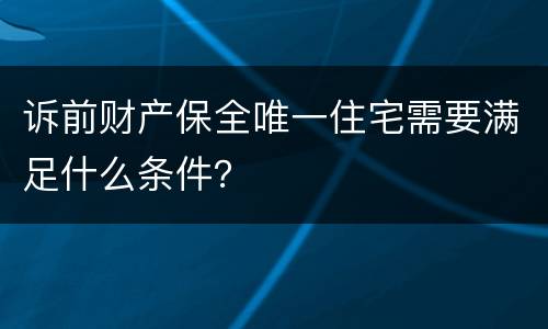 诉前财产保全唯一住宅需要满足什么条件？