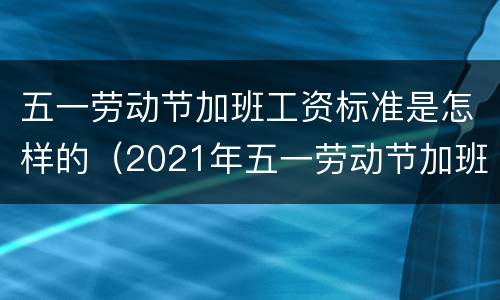 五一劳动节加班工资标准是怎样的（2021年五一劳动节加班工资怎么算）