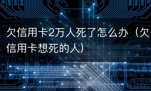 欠信用卡2万人死了怎么办（欠信用卡想死的人）
