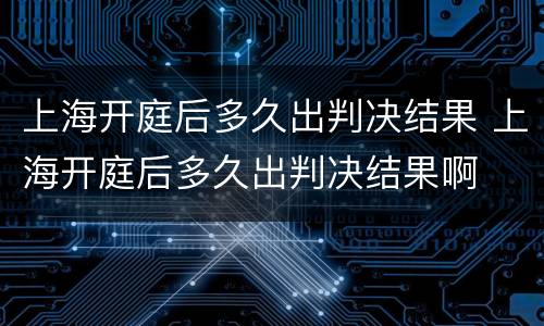 上海开庭后多久出判决结果 上海开庭后多久出判决结果啊