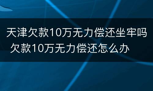 天津欠款10万无力偿还坐牢吗 欠款10万无力偿还怎么办