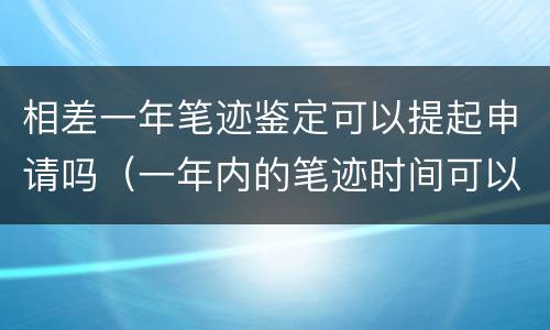 相差一年笔迹鉴定可以提起申请吗（一年内的笔迹时间可以鉴定吗）