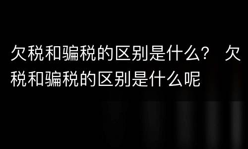 欠税和骗税的区别是什么？ 欠税和骗税的区别是什么呢