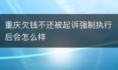 重庆欠钱不还被起诉强制执行后会怎么样
