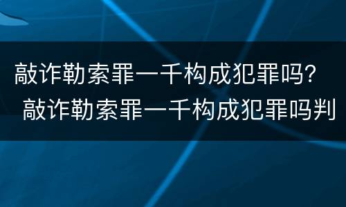 敲诈勒索罪一千构成犯罪吗？ 敲诈勒索罪一千构成犯罪吗判多少年