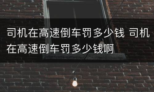 司机在高速倒车罚多少钱 司机在高速倒车罚多少钱啊
