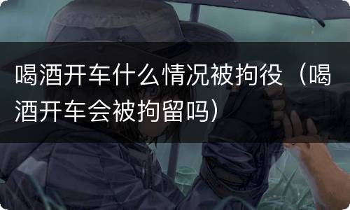 喝酒开车什么情况被拘役（喝酒开车会被拘留吗）