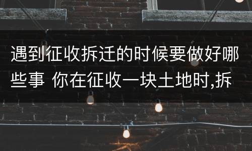 遇到征收拆迁的时候要做好哪些事 你在征收一块土地时,拆迁遇到了村民的阻挠你会怎么做