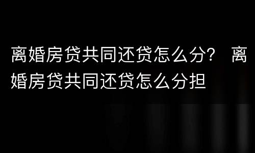 离婚房贷共同还贷怎么分？ 离婚房贷共同还贷怎么分担