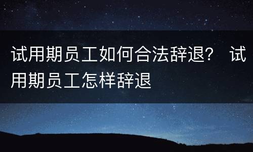 试用期员工如何合法辞退？ 试用期员工怎样辞退
